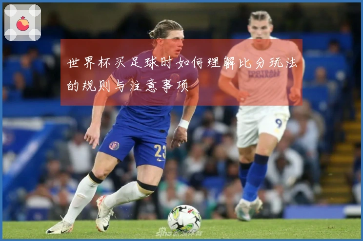世界杯买足球时如何理解比分玩法的规则与注意事项