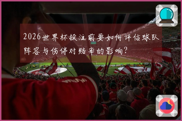 2026世界杯投注前要如何评估球队阵容与伤停对赔率的影响？