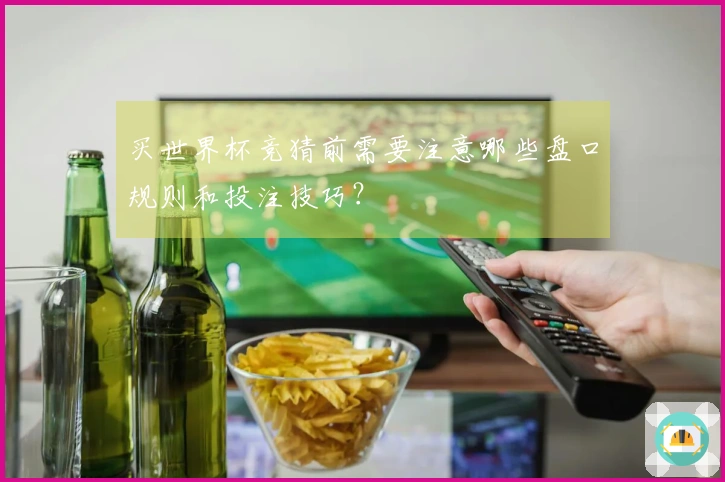 买世界杯竞猜前需要注意哪些盘口规则和投注技巧？