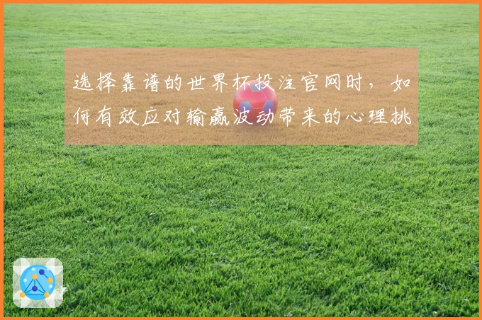 选择靠谱的世界杯投注官网时，如何有效应对输赢波动带来的心理挑战